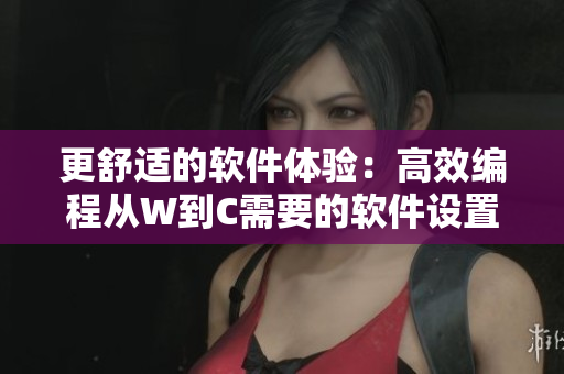 更舒适的软件体验：高效编程从W到C需要的软件设置攻略
