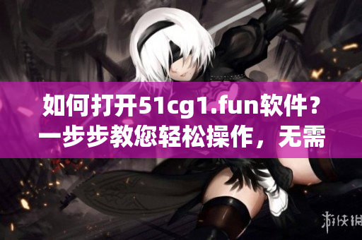 如何打开51cg1.fun软件？一步步教您轻松操作，无需烦恼！