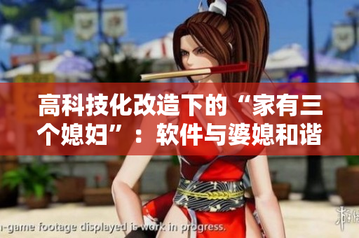 高科技化改造下的“家有三个媳妇”：软件与婆媳和谐相处的秘诀