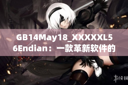 GB14May18_XXXXXL56Endian：一款革新软件的发布与应用