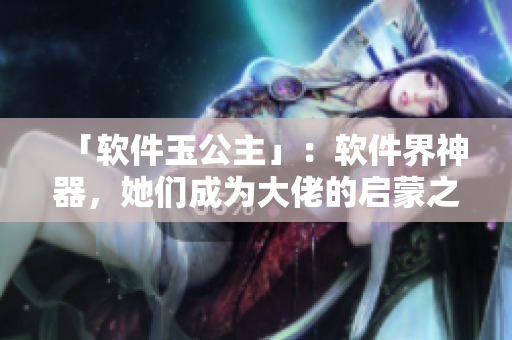 「软件玉公主」：软件界神器，她们成为大佬的启蒙之物