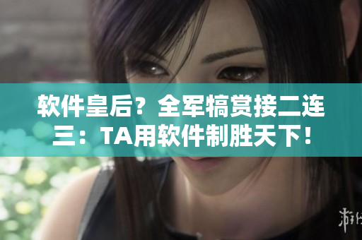 软件皇后？全军犒赏接二连三：TA用软件制胜天下！
