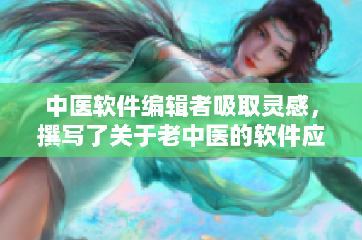 中医软件编辑者吸取灵感，撰写了关于老中医的软件应用报道