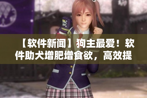 【软件新闻】狗主最爱！软件助犬增肥增食欲，高效提高营养吸收率