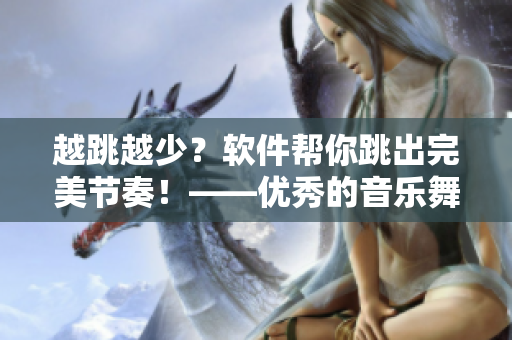 越跳越少？软件帮你跳出完美节奏！——优秀的音乐舞蹈软件选购建议