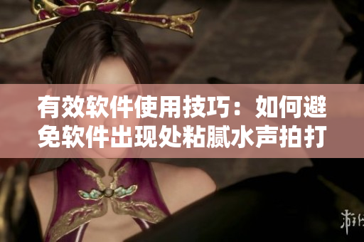 有效软件使用技巧：如何避免软件出现处粘腻水声拍打声？