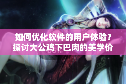 如何优化软件的用户体验？探讨大公鸡下巴肉的美学价值与软件设计的联系