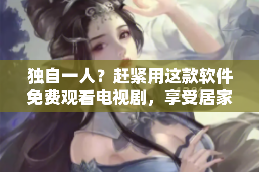 独自一人？赶紧用这款软件免费观看电视剧，享受居家娱乐！