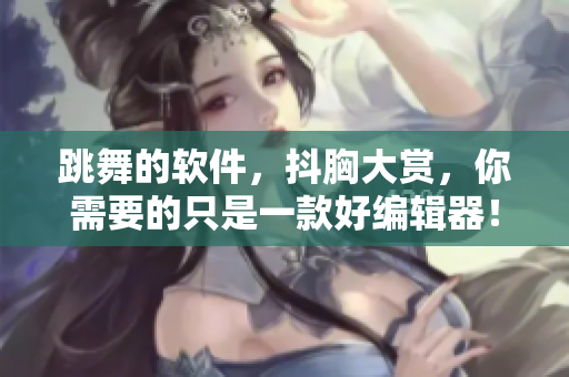 跳舞的软件，抖胸大赏，你需要的只是一款好编辑器！
