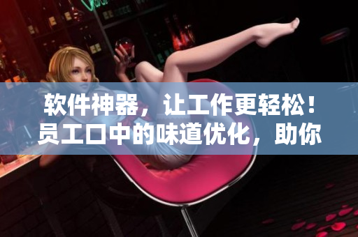 软件神器，让工作更轻松！员工口中的味道优化，助你事业飞跃！