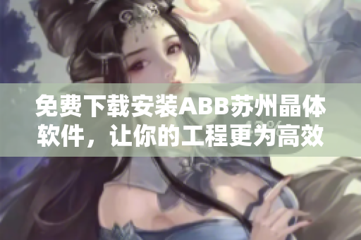 免费下载安装ABB苏州晶体软件，让你的工程更为高效