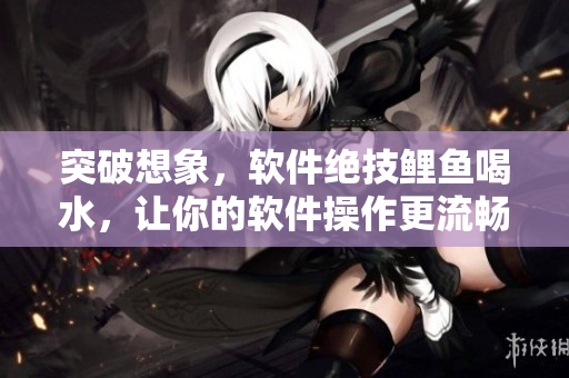 突破想象，软件绝技鲤鱼喝水，让你的软件操作更流畅！