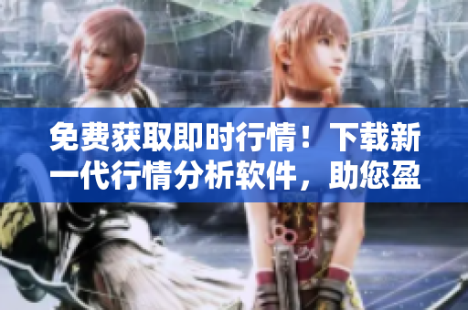 免费获取即时行情！下载新一代行情分析软件，助您盈利稳步提升
