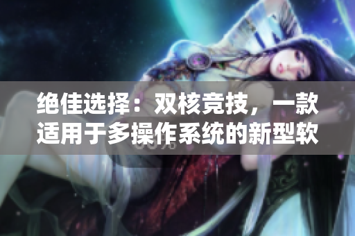 绝佳选择：双核竞技，一款适用于多操作系统的新型软件！