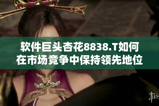 软件巨头杏花8838.T如何在市场竞争中保持领先地位？