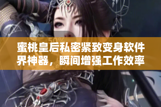 蜜桃皇后私密紧致变身软件界神器，瞬间增强工作效率！