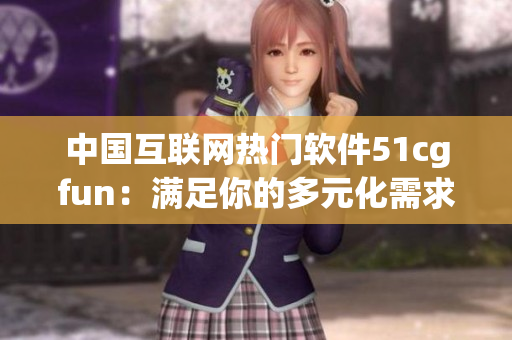 中国互联网热门软件51cgfun：满足你的多元化需求