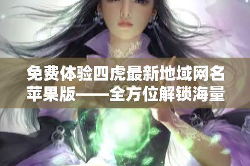 免费体验四虎最新地域网名苹果版——全方位解锁海量影片资源