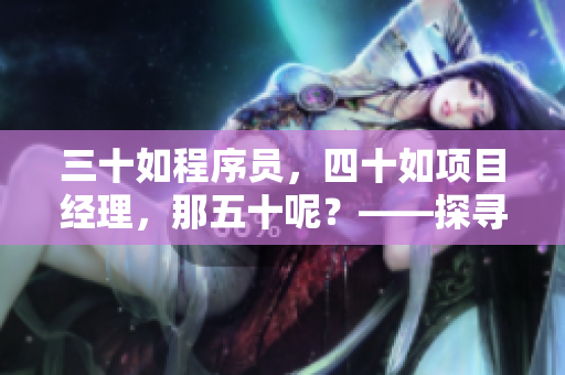 三十如程序员，四十如项目经理，那五十呢？——探寻年龄在IT行业中的价值
