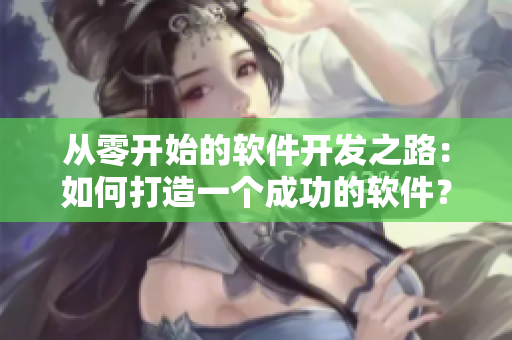 从零开始的软件开发之路：如何打造一个成功的软件？