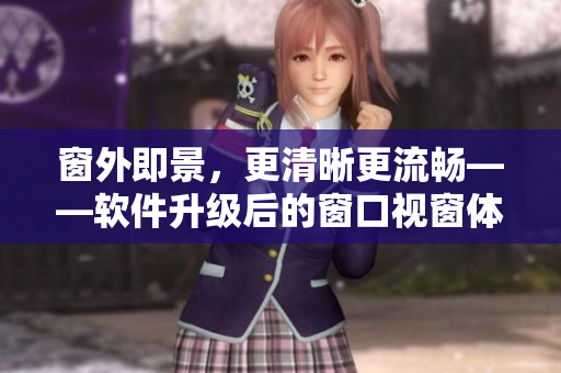 窗外即景，更清晰更流畅——软件升级后的窗口视窗体验