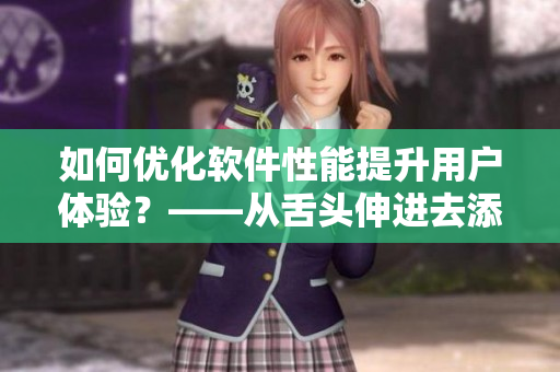 如何优化软件性能提升用户体验？——从舌头伸进去添能让高潮来的更早吗说起