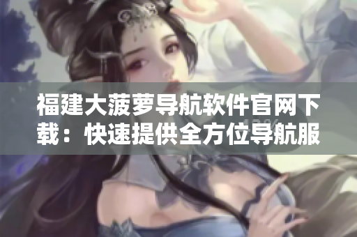 福建大菠萝导航软件官网下载：快速提供全方位导航服务！