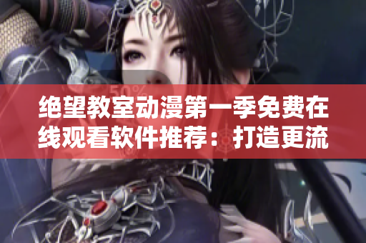 绝望教室动漫第一季免费在线观看软件推荐：打造更流畅的观影体验