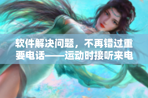 软件解决问题，不再错过重要电话——运动时接听来电新体验