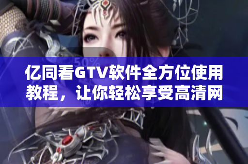亿同看GTV软件全方位使用教程，让你轻松享受高清网络电视