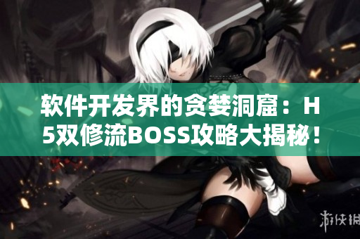 软件开发界的贪婪洞窟：H5双修流BOSS攻略大揭秘！