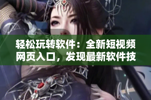 轻松玩转软件：全新短视频网页入口，发现最新软件技巧！