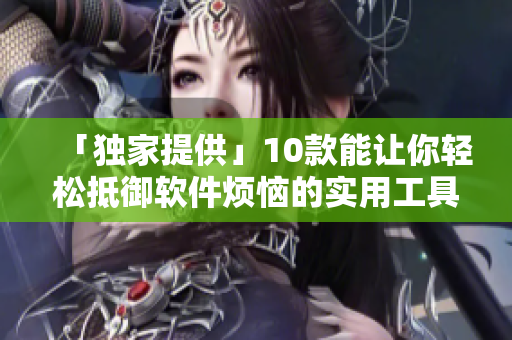 「独家提供」10款能让你轻松抵御软件烦恼的实用工具！视频素材现已上线