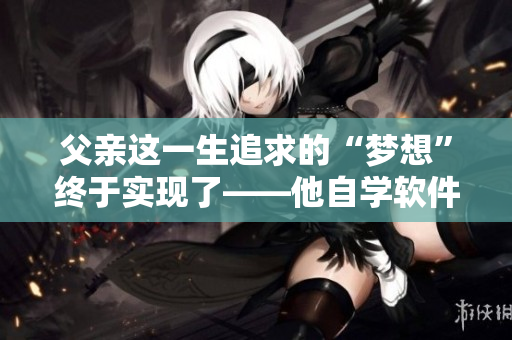 父亲这一生追求的“梦想”终于实现了——他自学软件开发成为自由职业者