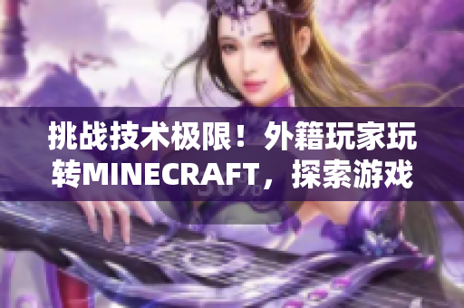 挑战技术极限！外籍玩家玩转MINECRAFT，探索游戏开发与优化