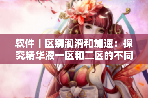 软件丨区别润滑和加速：探究精华液一区和二区的不同作用