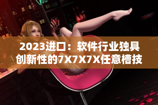 2023进口：软件行业独具创新性的7X7X7X任意槽技术全解析