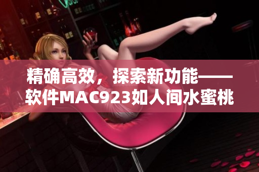 精确高效，探索新功能——软件MAC923如人间水蜜桃