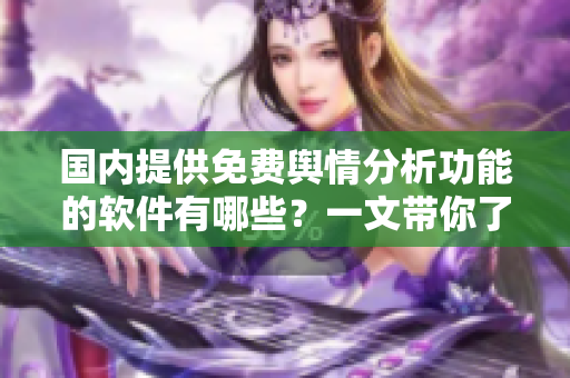 国内提供免费舆情分析功能的软件有哪些？一文带你了解免费舆情分析软件！