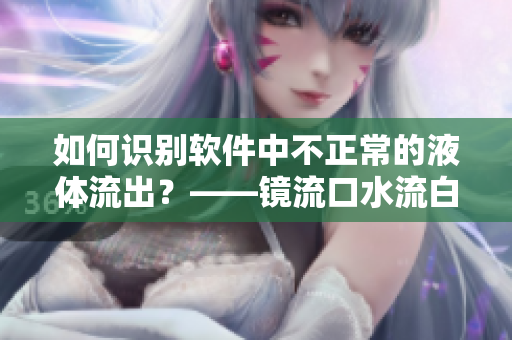 如何识别软件中不正常的液体流出？——镜流口水流白色液体的处理方法