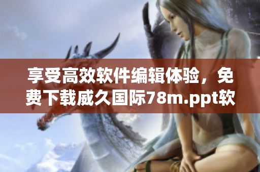 享受高效软件编辑体验，免费下载威久国际78m.ppt软件