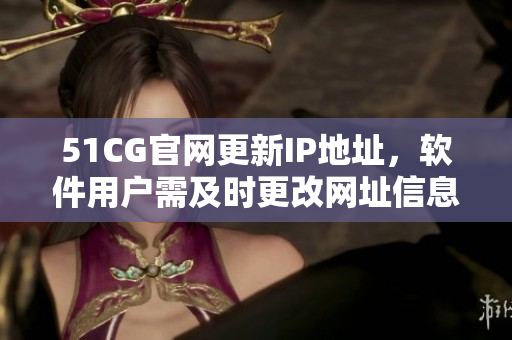 51CG官网更新IP地址，软件用户需及时更改网址信息！