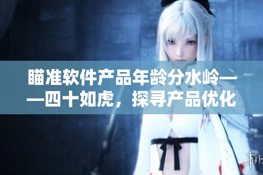 瞄准软件产品年龄分水岭——四十如虎，探寻产品优化之道