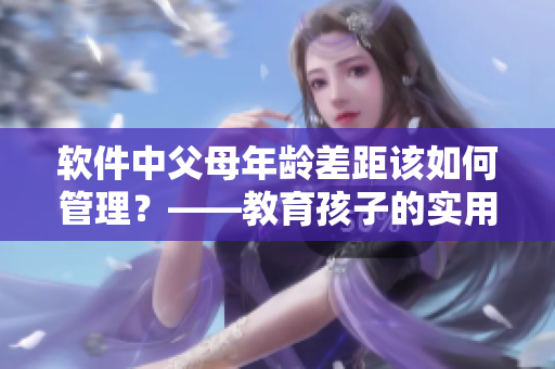软件中父母年龄差距该如何管理？——教育孩子的实用建议