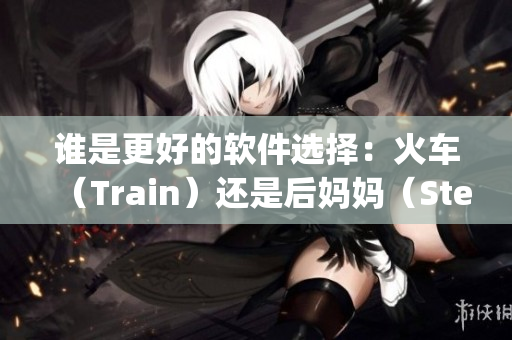 谁是更好的软件选择：火车（Train）还是后妈妈（Stepmom）？