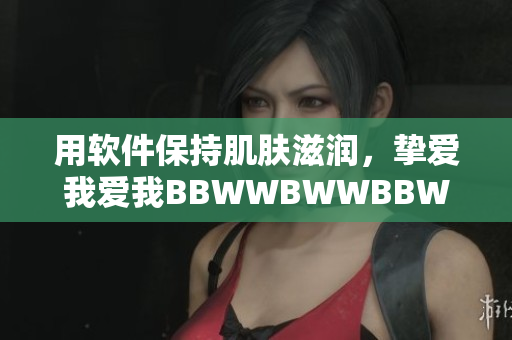 用软件保持肌肤滋润，挚爱我爱我BBWWBWWBBWW！