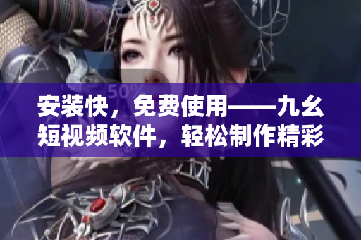 安装快，免费使用——九幺短视频软件，轻松制作精彩短片！