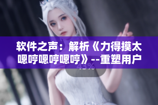 软件之声：解析《力得摸太嗯哼嗯哼嗯哼》--重塑用户体验