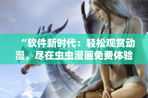 “软件新时代：轻松观赏动漫，尽在虫虫漫画免费体验！”