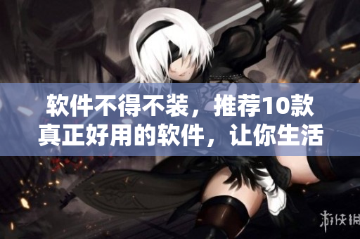 软件不得不装，推荐10款真正好用的软件，让你生活更便捷！